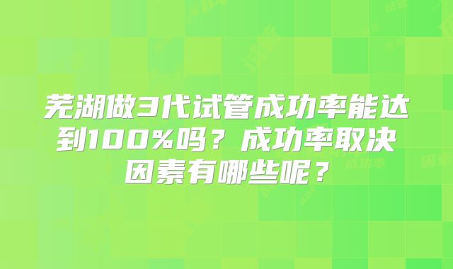 芜湖做3代试管成功率能达到100%吗？成功率取决因素有哪些呢？
