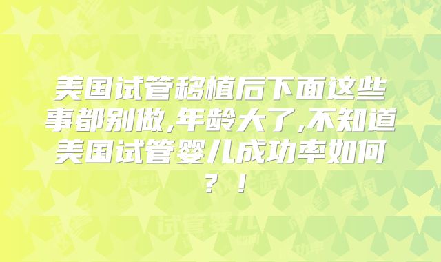 美国试管移植后下面这些事都别做,年龄大了,不知道美国试管婴儿成功率如何？！