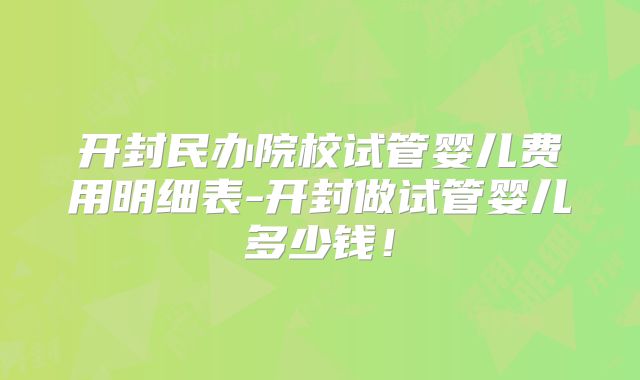 开封民办院校试管婴儿费用明细表-开封做试管婴儿多少钱!