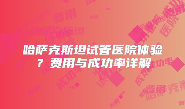 哈萨克斯坦试管医院体验？费用与成功率详解