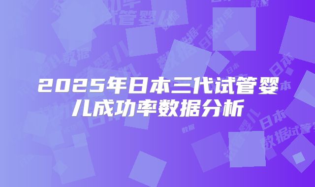 2025年日本三代试管婴儿成功率数据分析