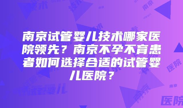 南京试管婴儿技术哪家医院领先？南京不孕不育患者如何选择合适的试管婴儿医院？