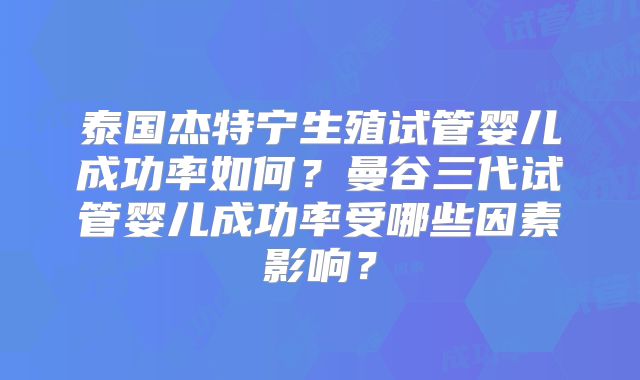 泰国杰特宁生殖试管婴儿成功率如何？曼谷三代试管婴儿成功率受哪些因素影响？