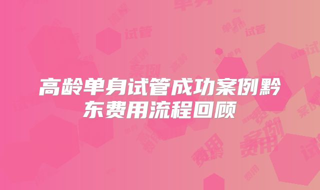 高龄单身试管成功案例黔东费用流程回顾
