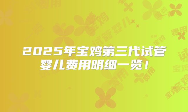 2025年宝鸡第三代试管婴儿费用明细一览！