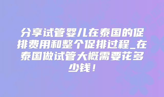分享试管婴儿在泰国的促排费用和整个促排过程_在泰国做试管大概需要花多少钱！