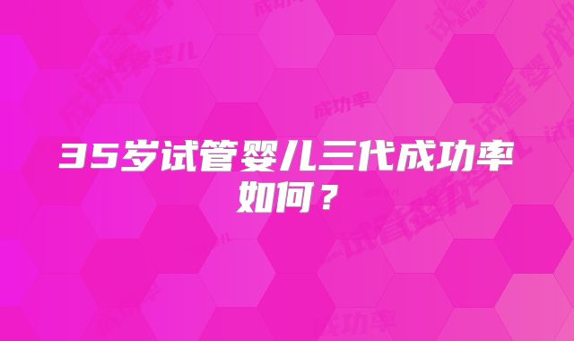 35岁试管婴儿三代成功率如何？