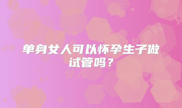 单身女人可以怀孕生子做试管吗？
