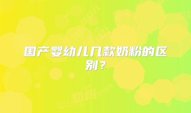 国产婴幼儿几款奶粉的区别？