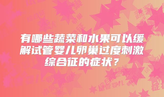 有哪些蔬菜和水果可以缓解试管婴儿卵巢过度刺激综合征的症状？