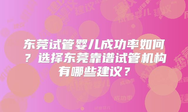 东莞试管婴儿成功率如何？选择东莞靠谱试管机构有哪些建议？