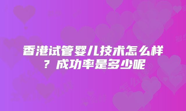 香港试管婴儿技术怎么样？成功率是多少呢