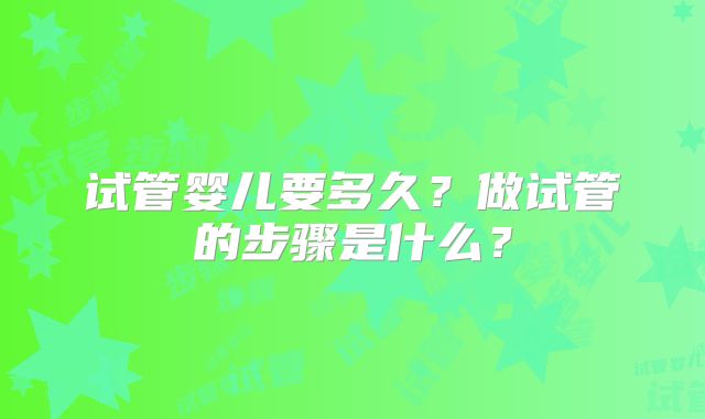 试管婴儿要多久？做试管的步骤是什么？