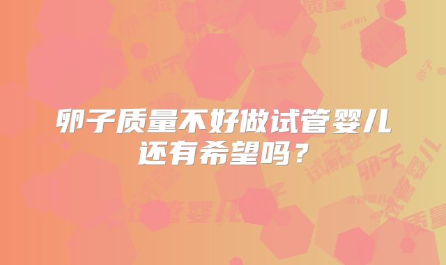 卵子质量不好做试管婴儿还有希望吗?
