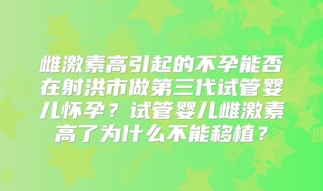 雌激素高引起的不孕能否在射洪市做第三代试管婴儿怀孕？试管婴儿雌激素高了为什么不能移植？