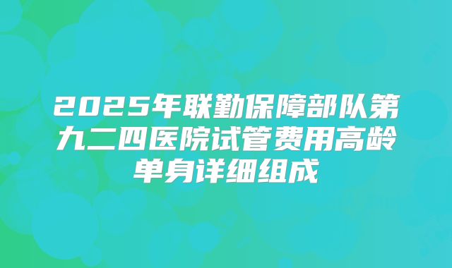 2025年联勤保障部队第九二四医院试管费用高龄单身详细组成