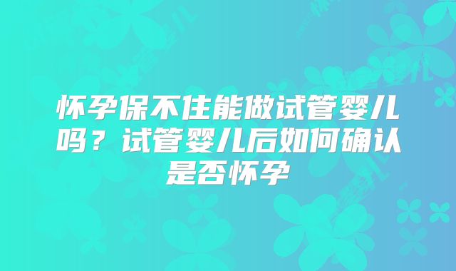 怀孕保不住能做试管婴儿吗？试管婴儿后如何确认是否怀孕