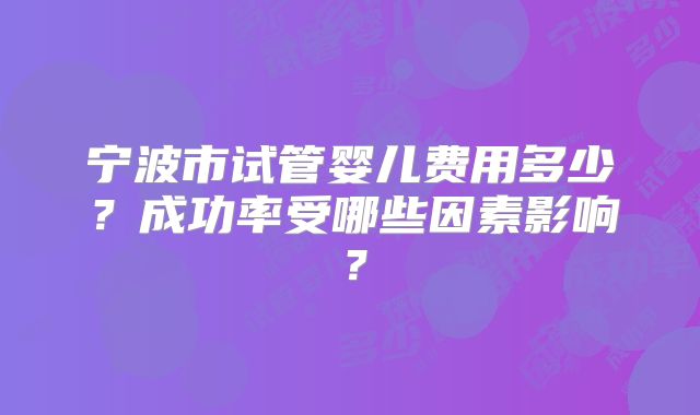 宁波市试管婴儿费用多少？成功率受哪些因素影响？