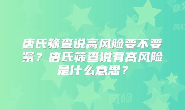 唐氏筛查说高风险要不要紧？唐氏筛查说有高风险是什么意思？