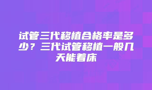 试管三代移植合格率是多少？三代试管移植一般几天能着床