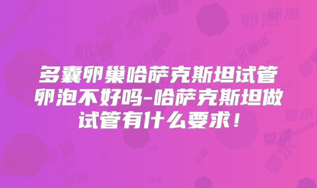 多囊卵巢哈萨克斯坦试管卵泡不好吗-哈萨克斯坦做试管有什么要求!