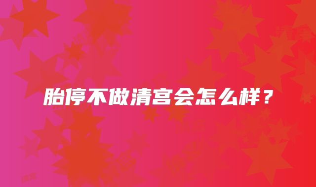 胎停不做清宫会怎么样？