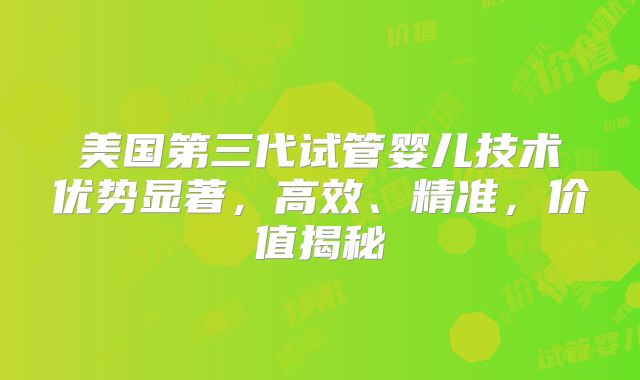 美国第三代试管婴儿技术优势显著，高效、精准，价值揭秘