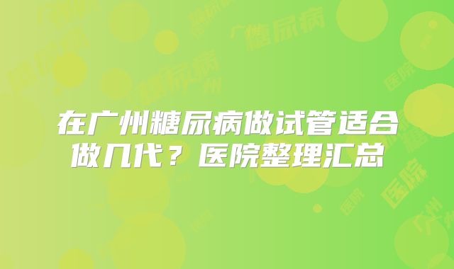 在广州糖尿病做试管适合做几代？医院整理汇总