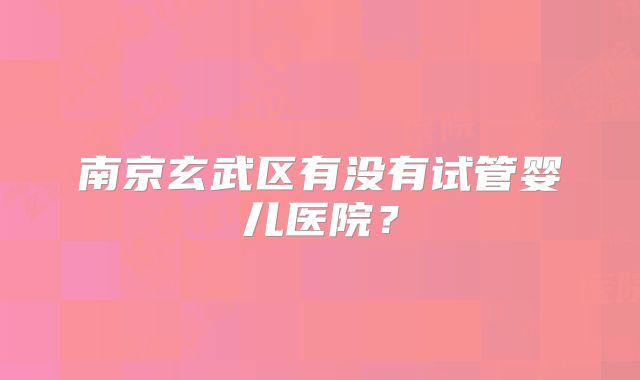 南京玄武区有没有试管婴儿医院?