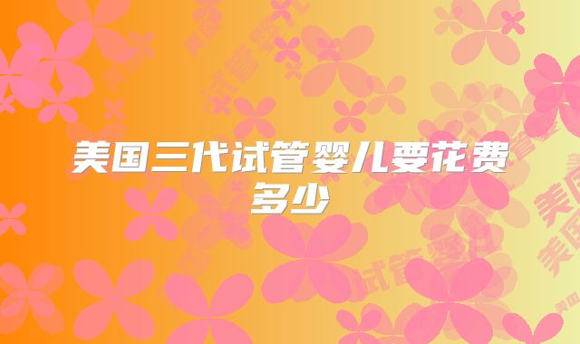 美国三代试管婴儿要花费多少