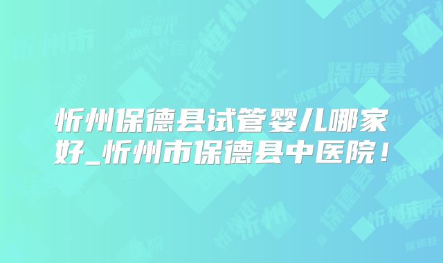 忻州保德县试管婴儿哪家好_忻州市保德县中医院！