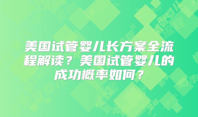 美国试管婴儿长方案全流程解读？美国试管婴儿的成功概率如何？