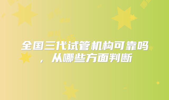 全国三代试管机构可靠吗，从哪些方面判断