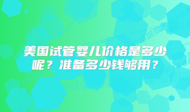 美国试管婴儿价格是多少呢?准备多少钱够用?