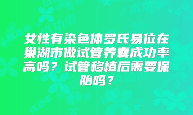 女性有染色体罗氏易位在巢湖市做试管养囊成功率高吗？试管移植后需要保胎吗？