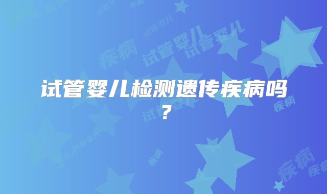 试管婴儿检测遗传疾病吗？