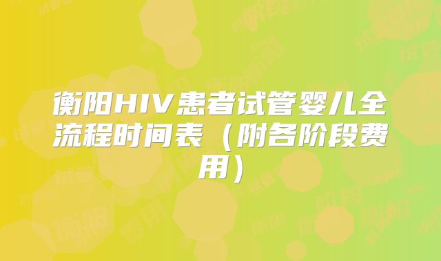 衡阳HIV患者试管婴儿全流程时间表（附各阶段费用）