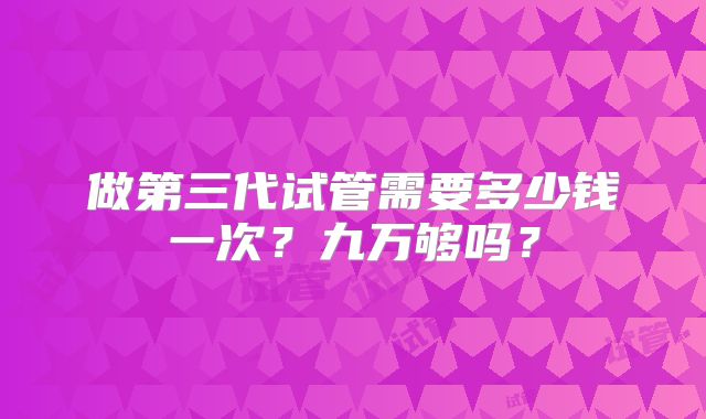 做第三代试管需要多少钱一次?九万够吗?