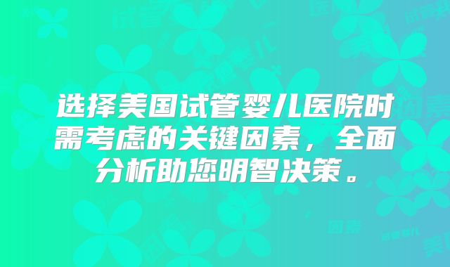 选择美国试管婴儿医院时需考虑的关键因素,全面分析助您明智决策。