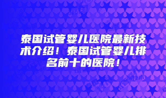 泰国试管婴儿医院最新技术介绍！泰国试管婴儿排名前十的医院！