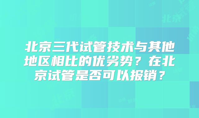 北京三代试管技术与其他地区相比的优劣势?在北京试管是否可以报销?