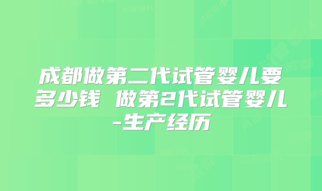 成都做第二代试管婴儿要多少钱 做第2代试管婴儿-生产经历