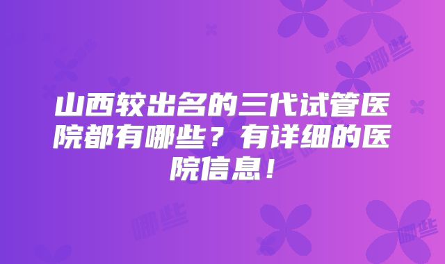 山西较出名的三代试管医院都有哪些？有详细的医院信息！