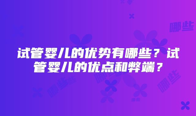 试管婴儿的优势有哪些？试管婴儿的优点和弊端？