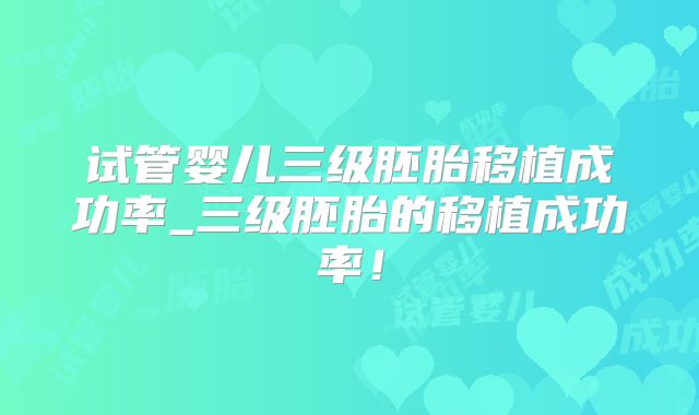 试管婴儿三级胚胎移植成功率_三级胚胎的移植成功率！