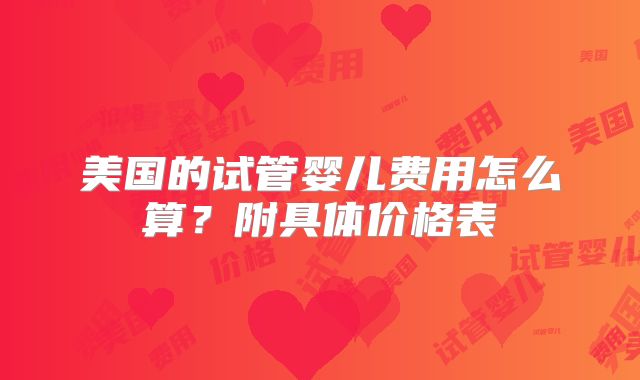 美国的试管婴儿费用怎么算？附具体价格表