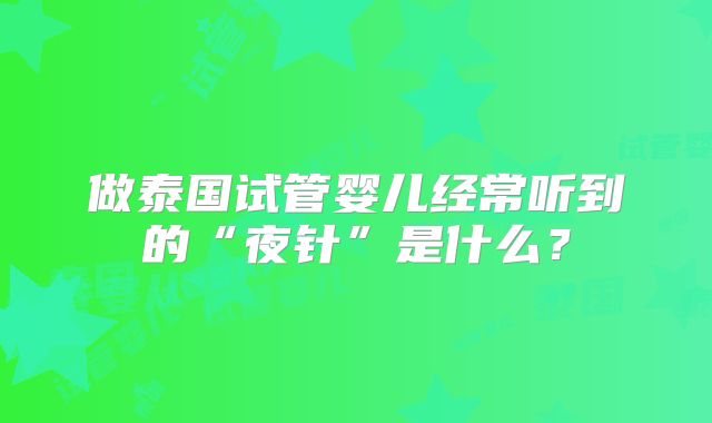 做泰国试管婴儿经常听到的“夜针”是什么？