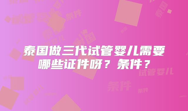 泰国做三代试管婴儿需要哪些证件呀？条件？