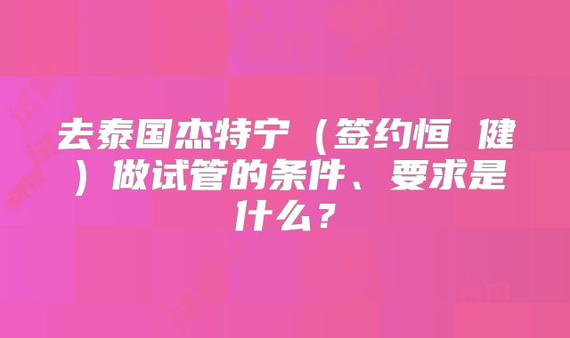 去泰国杰特宁（签约恒 健）做试管的条件、要求是什么？