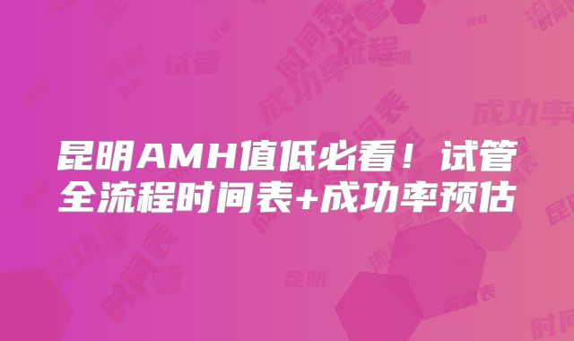 昆明AMH值低必看！试管全流程时间表+成功率预估